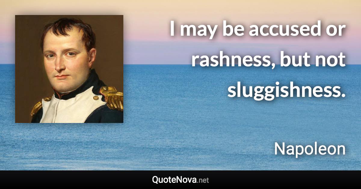 I may be accused or rashness, but not sluggishness. - Napoleon quote