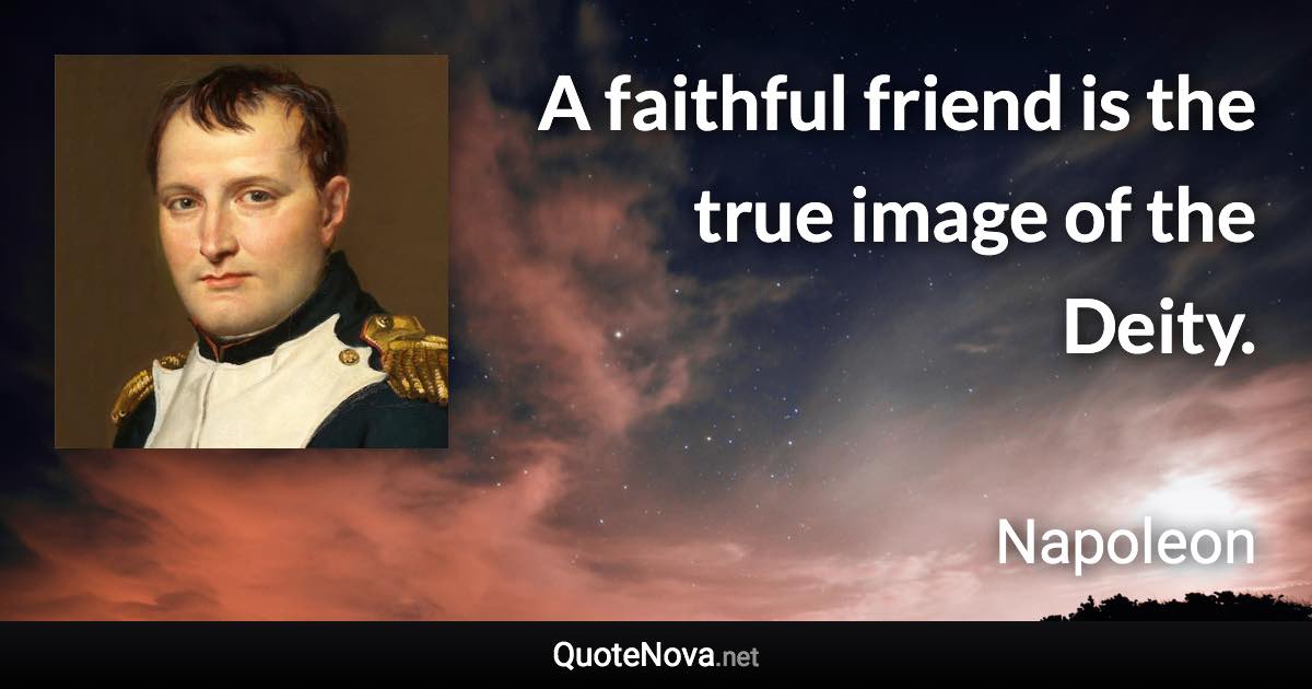 A faithful friend is the true image of the Deity. - Napoleon quote