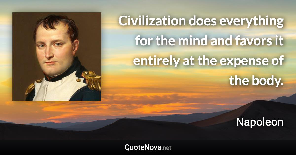 Civilization does everything for the mind and favors it entirely at the expense of the body. - Napoleon quote