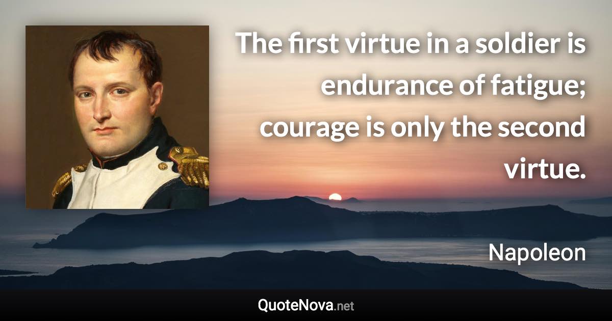 The first virtue in a soldier is endurance of fatigue; courage is only the second virtue. - Napoleon quote