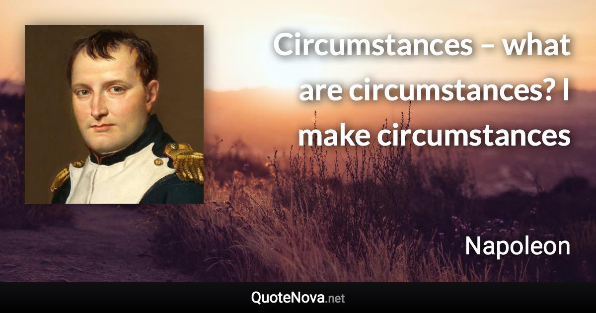 Circumstances – what are circumstances? I make circumstances - Napoleon quote