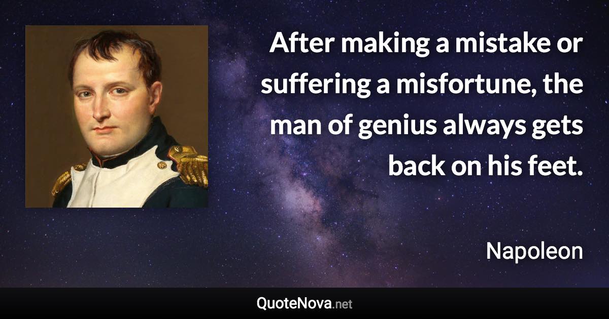 After making a mistake or suffering a misfortune, the man of genius always gets back on his feet. - Napoleon quote