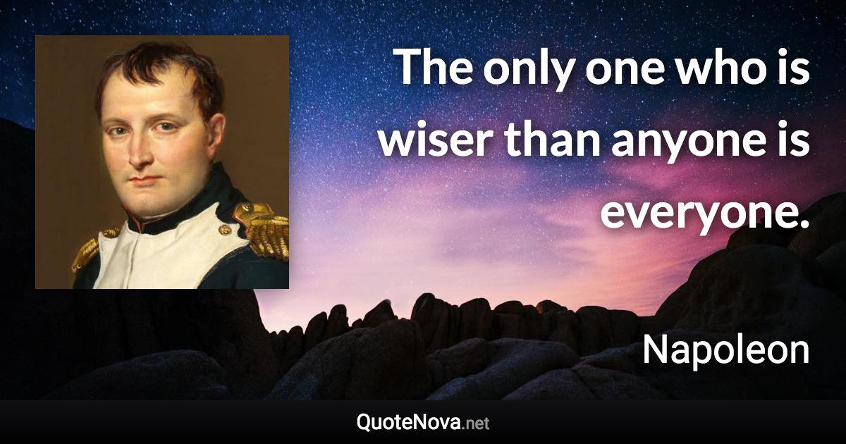 The only one who is wiser than anyone is everyone. - Napoleon quote