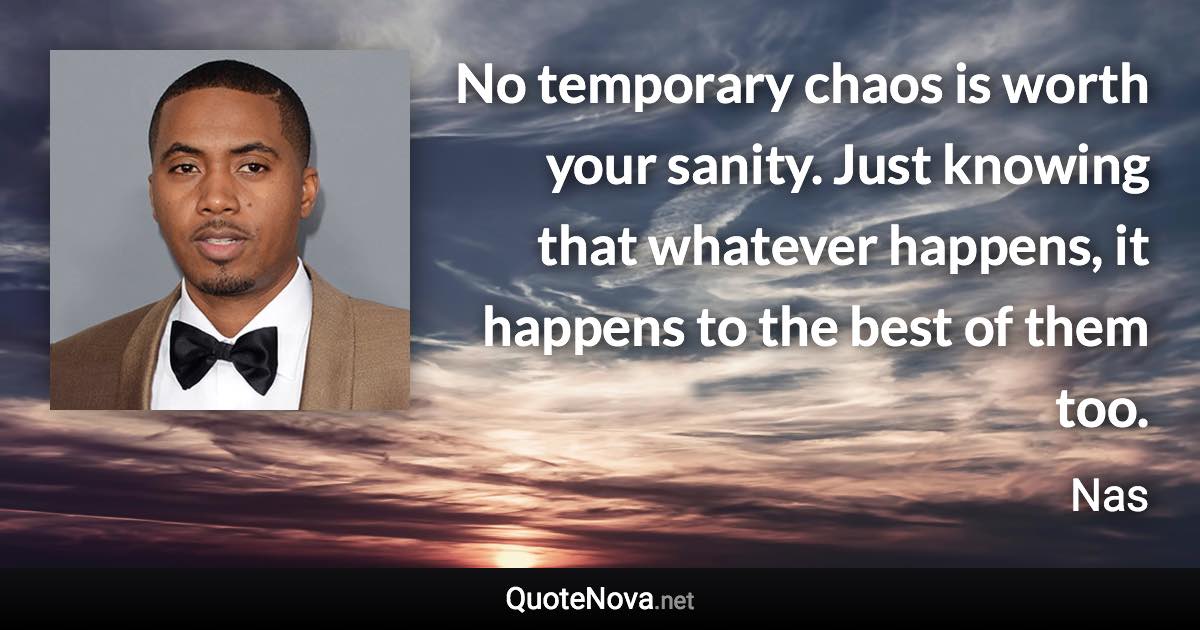 No temporary chaos is worth your sanity. Just knowing that whatever happens, it happens to the best of them too. - Nas quote