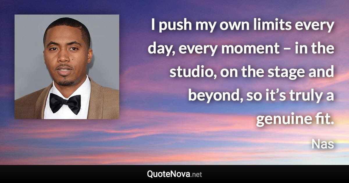 I push my own limits every day, every moment – in the studio, on the stage and beyond, so it’s truly a genuine fit. - Nas quote