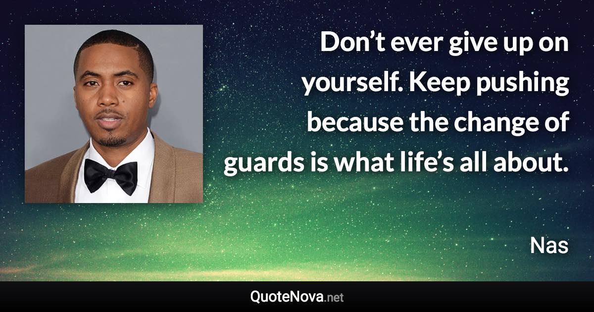 Don’t ever give up on yourself. Keep pushing because the change of guards is what life’s all about. - Nas quote