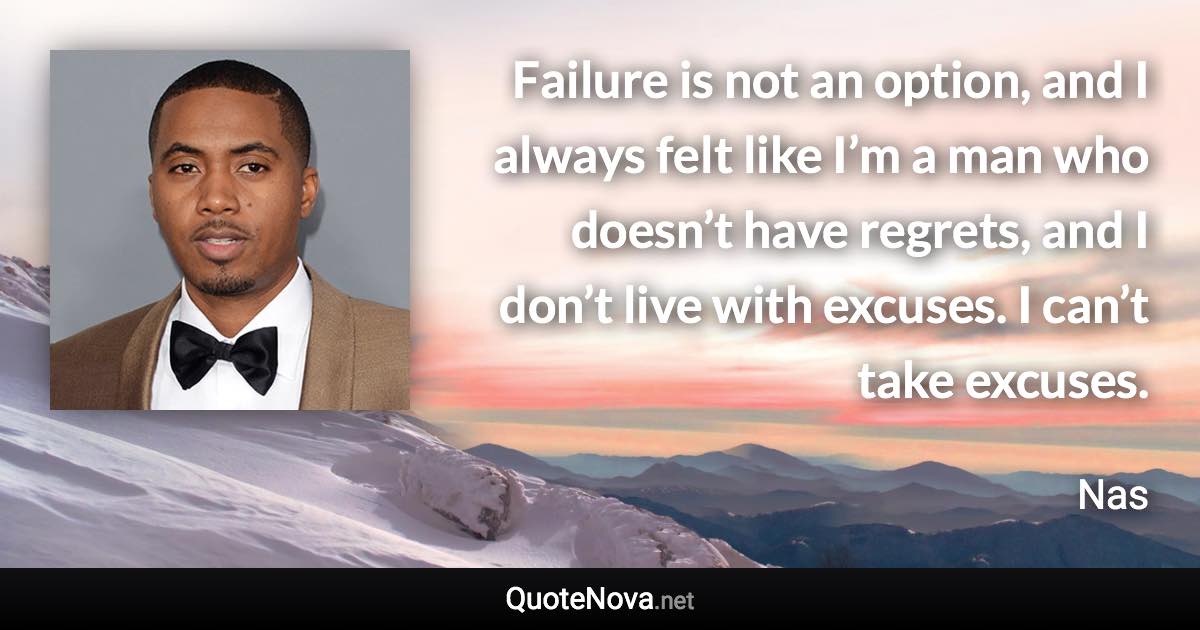 Failure is not an option, and I always felt like I’m a man who doesn’t have regrets, and I don’t live with excuses. I can’t take excuses. - Nas quote