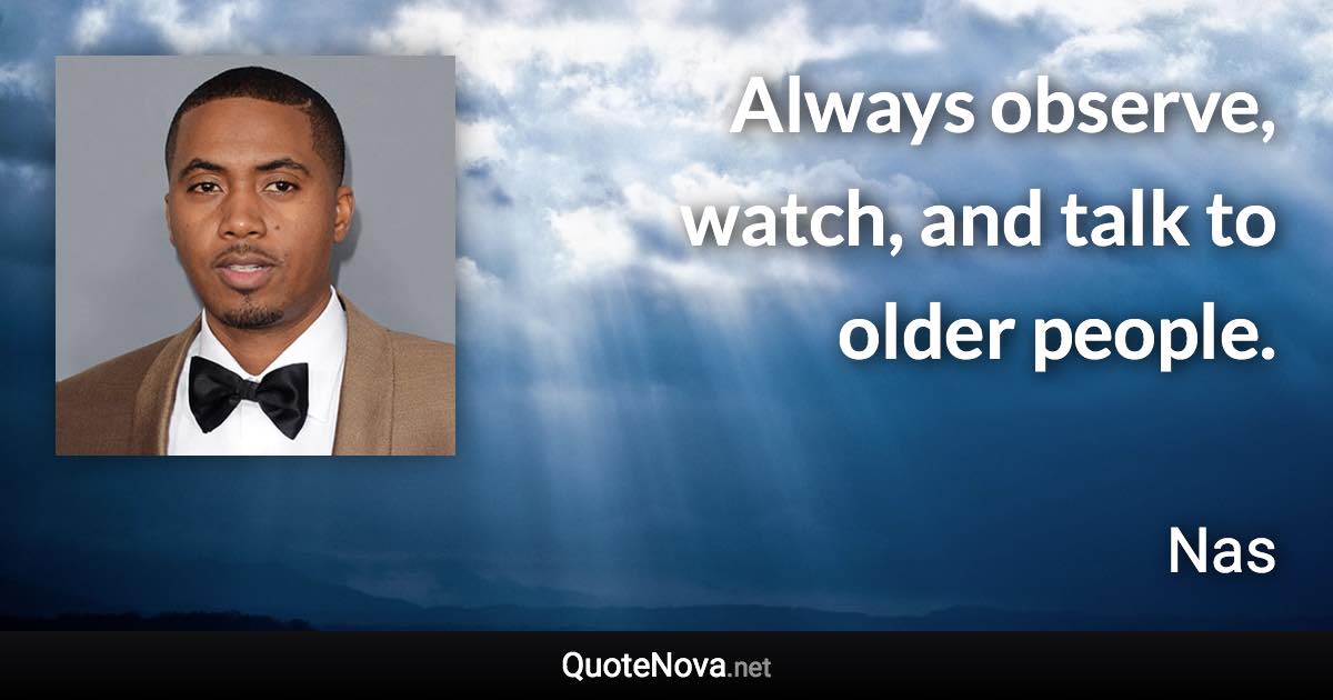 Always observe, watch, and talk to older people. - Nas quote