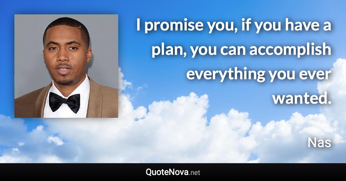 I promise you, if you have a plan, you can accomplish everything you ever wanted. - Nas quote