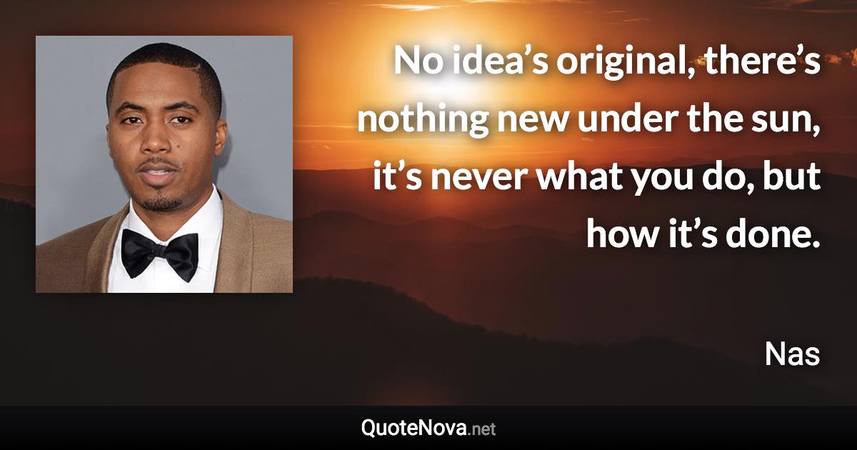 No idea’s original, there’s nothing new under the sun, it’s never what you do, but how it’s done. - Nas quote
