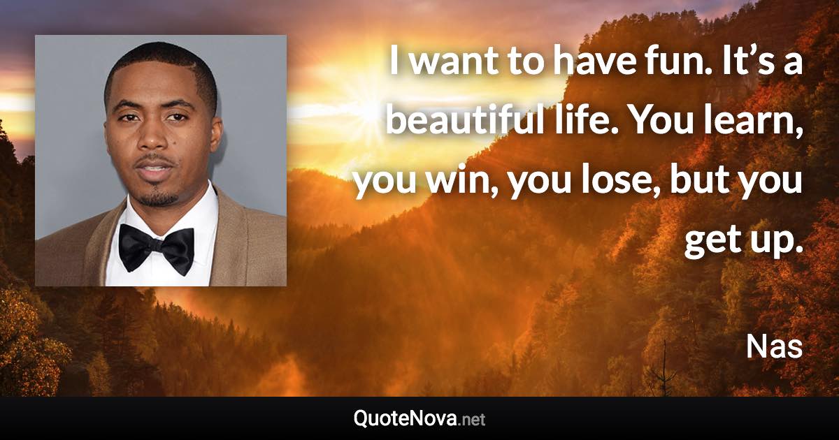 I want to have fun. It’s a beautiful life. You learn, you win, you lose, but you get up. - Nas quote