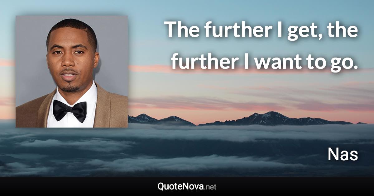 The further I get, the further I want to go. - Nas quote