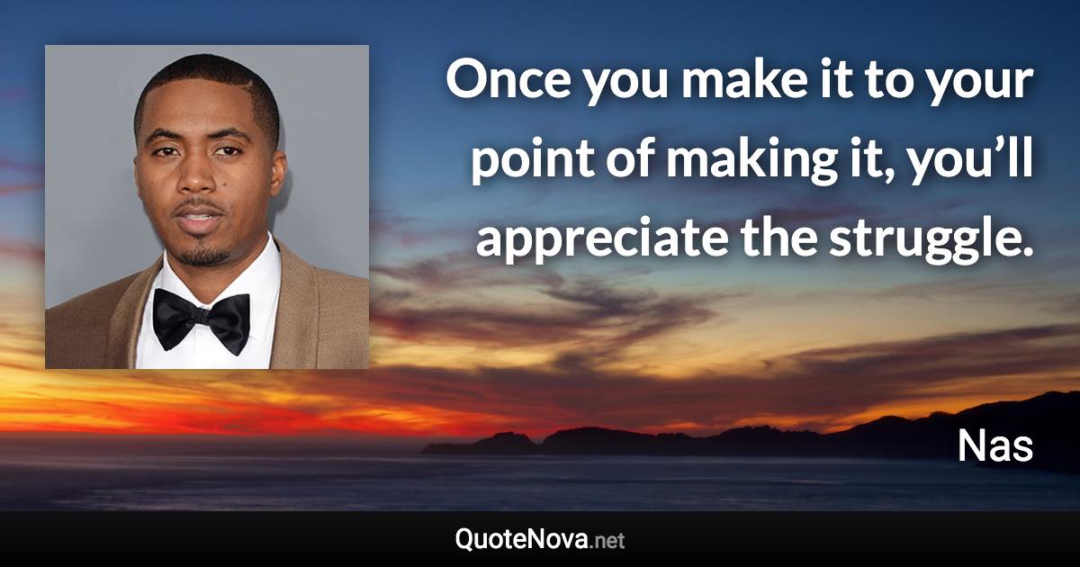 Once you make it to your point of making it, you’ll appreciate the struggle. - Nas quote