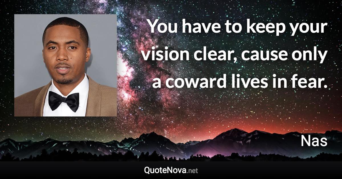 You have to keep your vision clear, cause only a coward lives in fear. - Nas quote