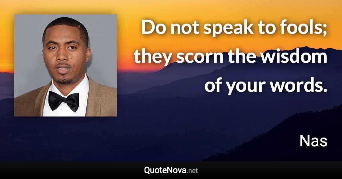 Do not speak to fools; they scorn the wisdom of your words. - Nas quote