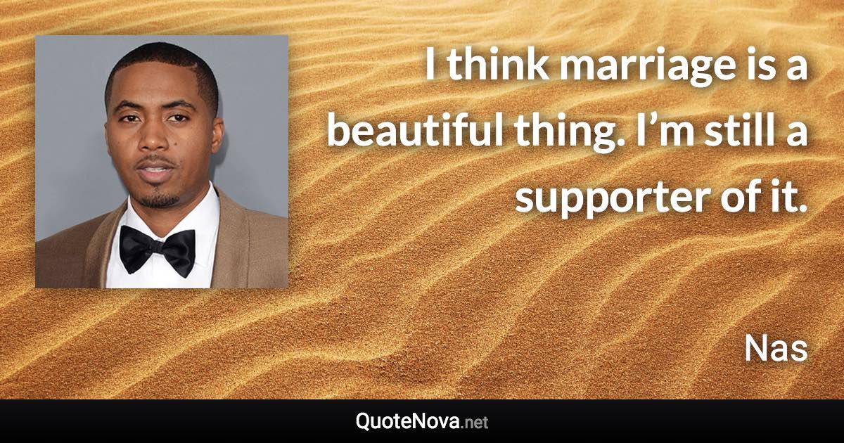 I think marriage is a beautiful thing. I’m still a supporter of it. - Nas quote