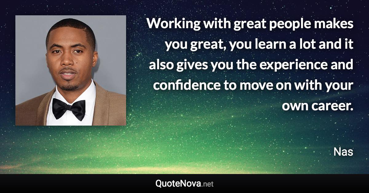 Working with great people makes you great, you learn a lot and it also gives you the experience and confidence to move on with your own career. - Nas quote