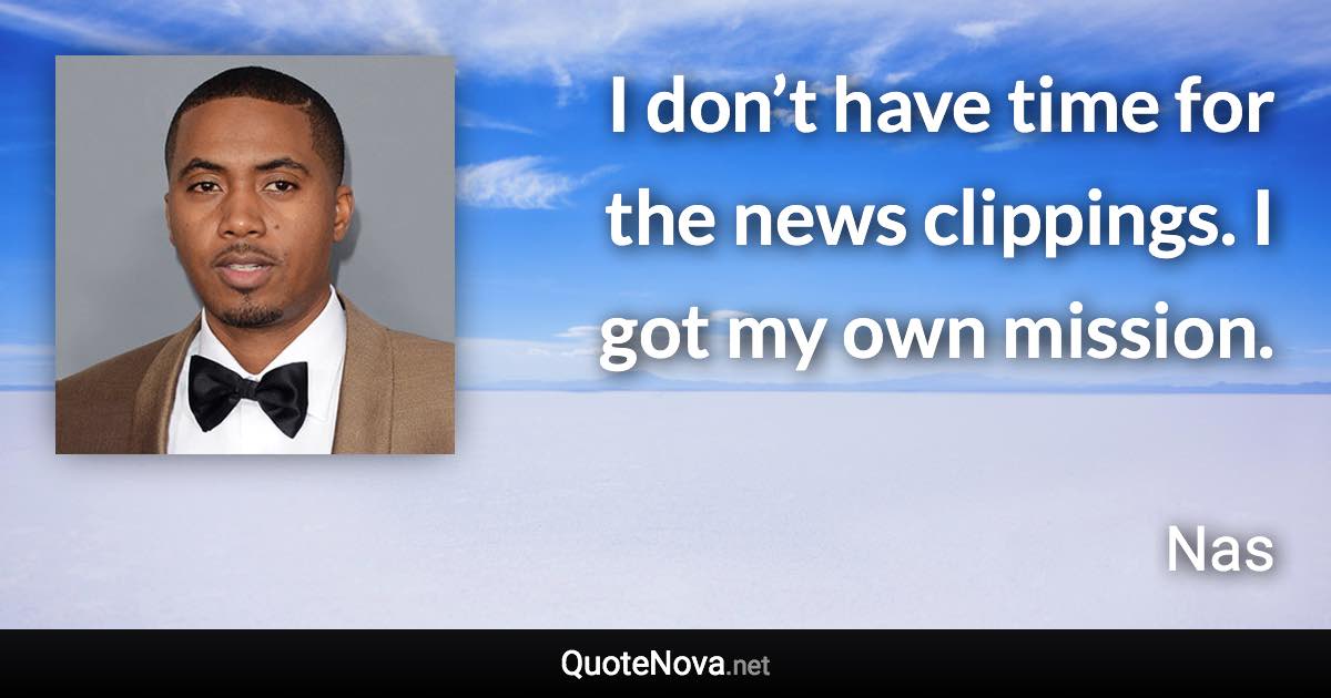 I don’t have time for the news clippings. I got my own mission. - Nas quote