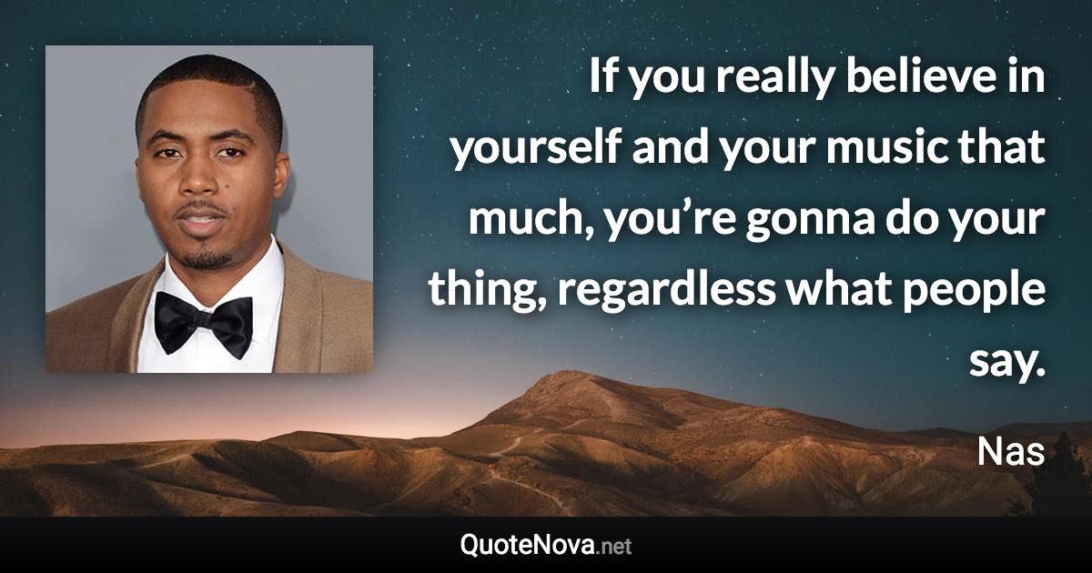 If you really believe in yourself and your music that much, you’re gonna do your thing, regardless what people say. - Nas quote