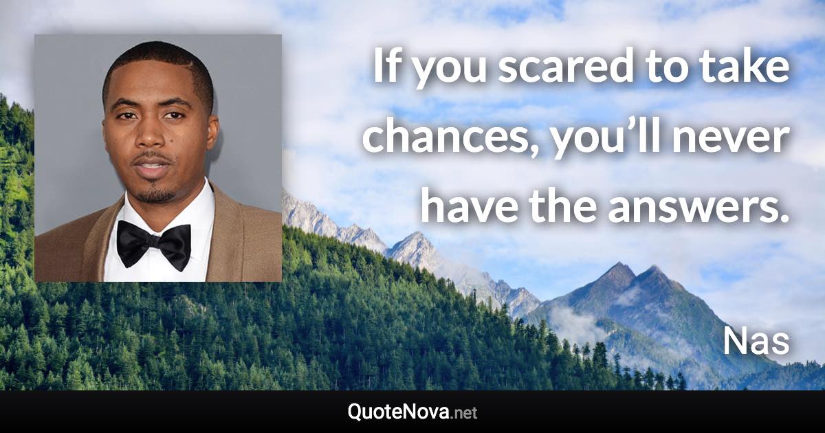 If you scared to take chances, you’ll never have the answers. - Nas quote