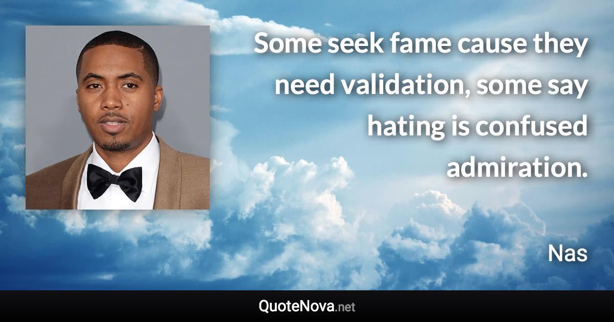 Some seek fame cause they need validation, some say hating is confused admiration. - Nas quote