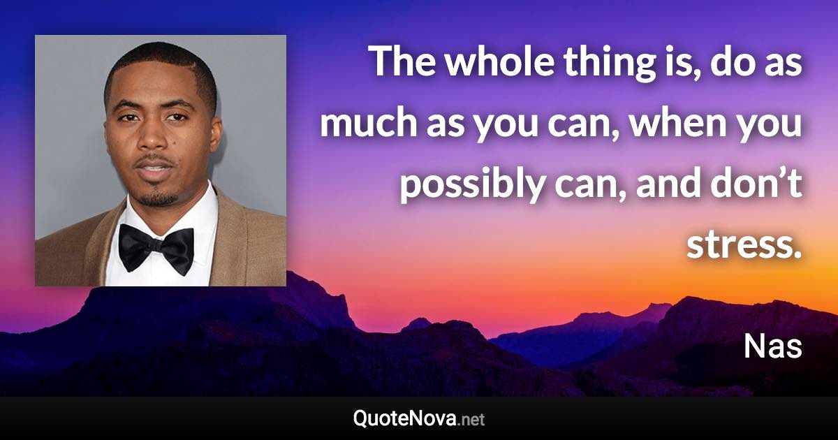 The whole thing is, do as much as you can, when you possibly can, and don’t stress. - Nas quote