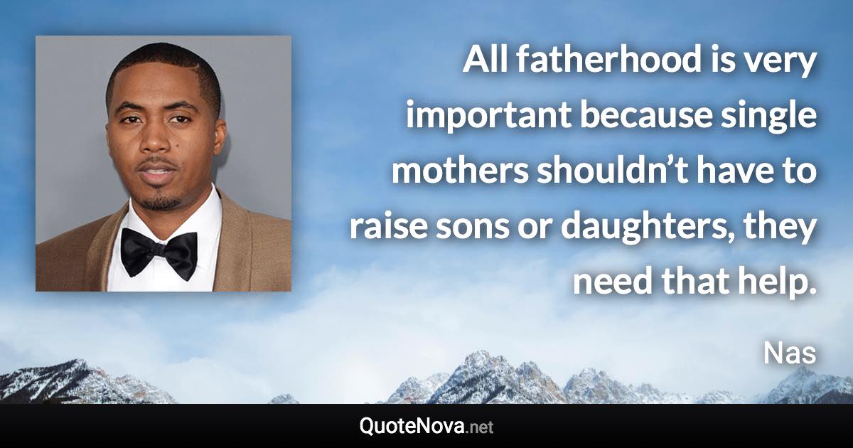 All fatherhood is very important because single mothers shouldn’t have to raise sons or daughters, they need that help. - Nas quote