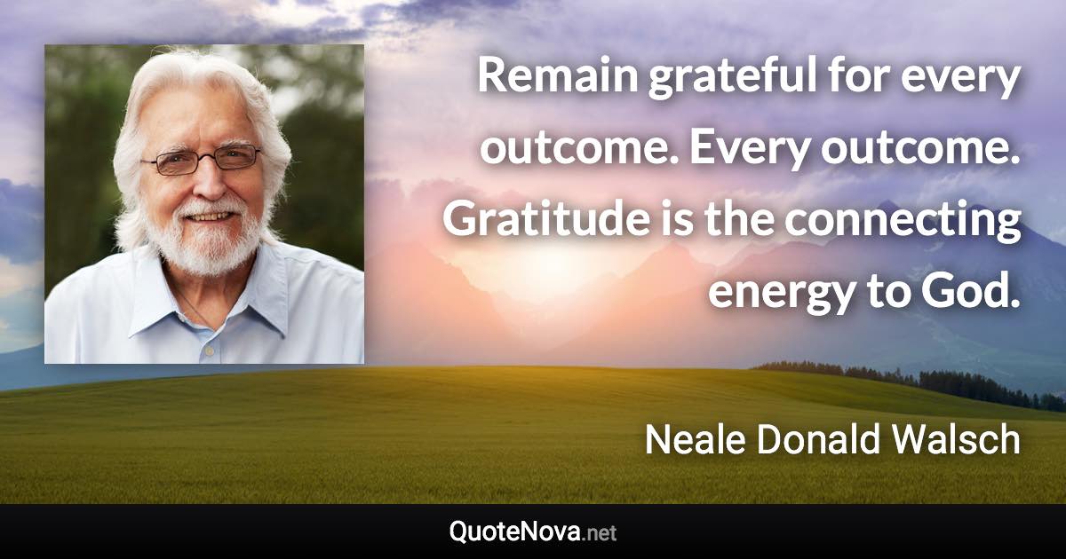 Remain grateful for every outcome. Every outcome. Gratitude is the connecting energy to God. - Neale Donald Walsch quote