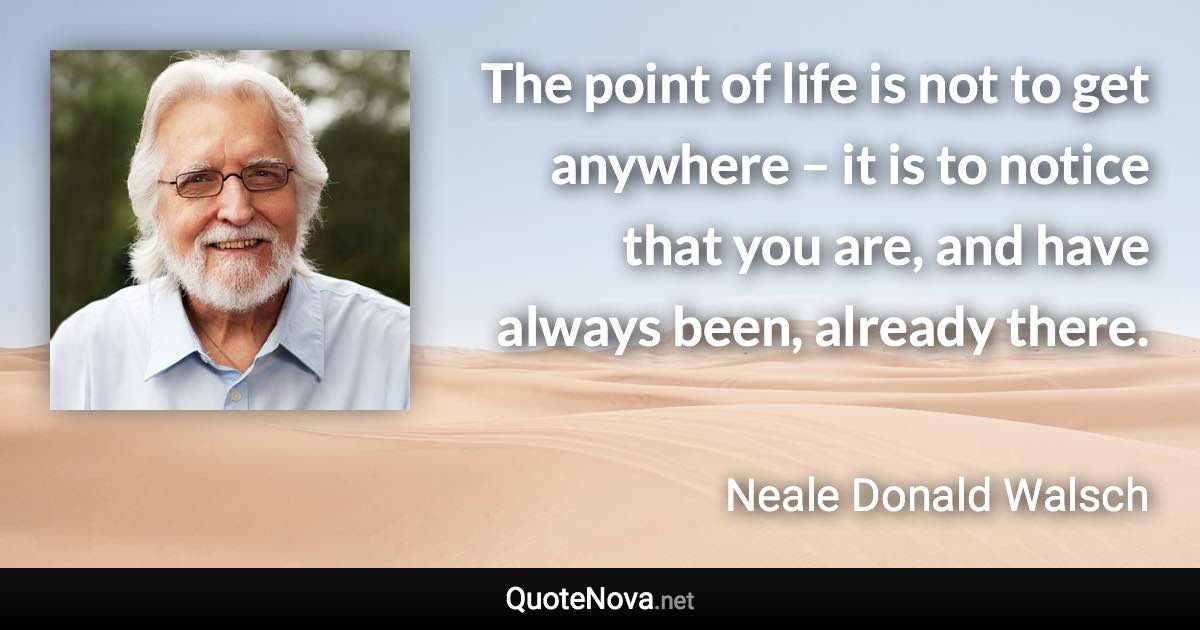 The point of life is not to get anywhere – it is to notice that you are, and have always been, already there. - Neale Donald Walsch quote