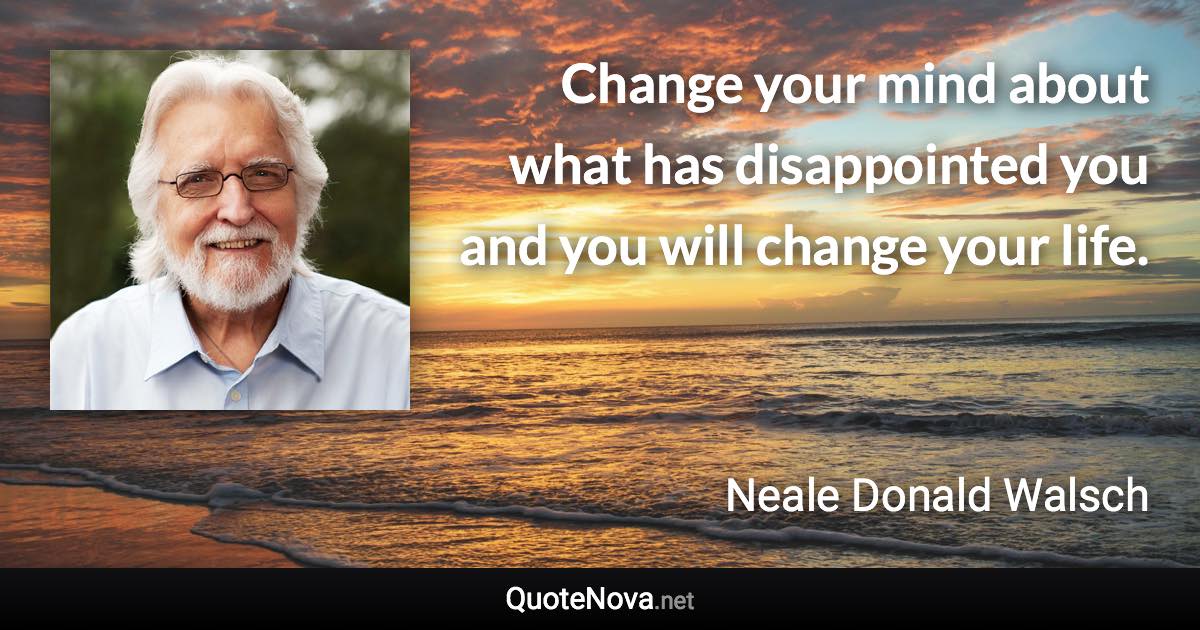 Change your mind about what has disappointed you and you will change your life. - Neale Donald Walsch quote