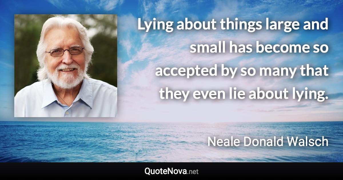 Lying about things large and small has become so accepted by so many that they even lie about lying. - Neale Donald Walsch quote