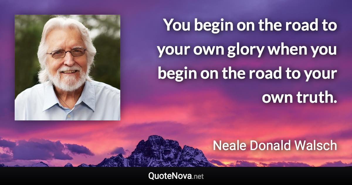 You begin on the road to your own glory when you begin on the road to your own truth. - Neale Donald Walsch quote