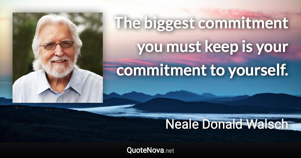 The biggest commitment you must keep is your commitment to yourself. - Neale Donald Walsch quote