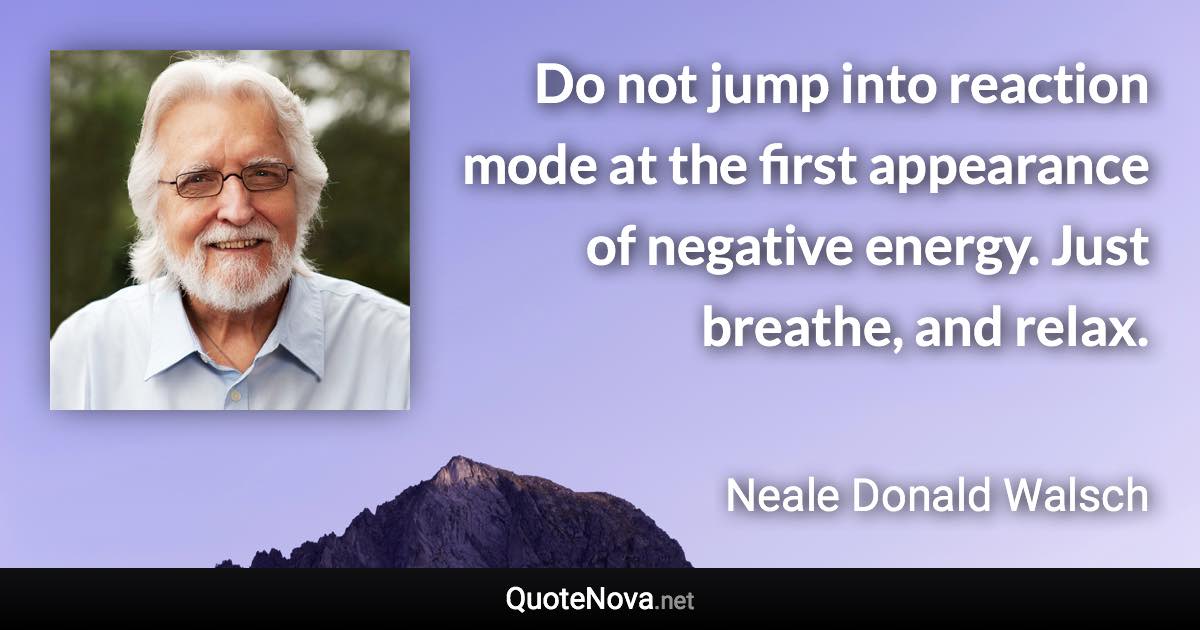 Do not jump into reaction mode at the first appearance of negative energy. Just breathe, and relax. - Neale Donald Walsch quote