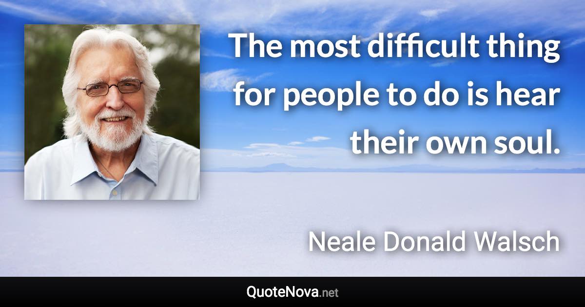 The most difficult thing for people to do is hear their own soul. - Neale Donald Walsch quote