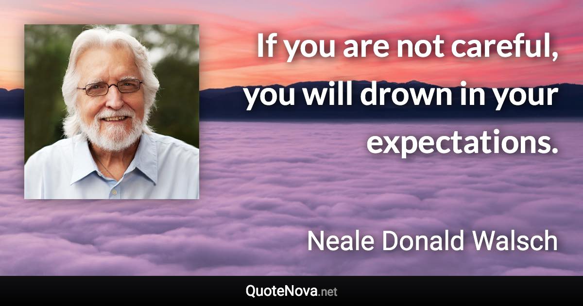 If you are not careful, you will drown in your expectations. - Neale Donald Walsch quote