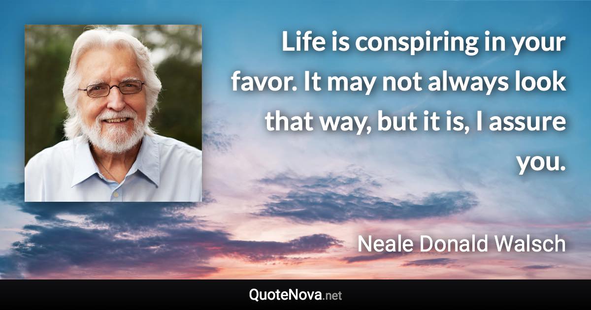 Life is conspiring in your favor. It may not always look that way, but it is, I assure you. - Neale Donald Walsch quote