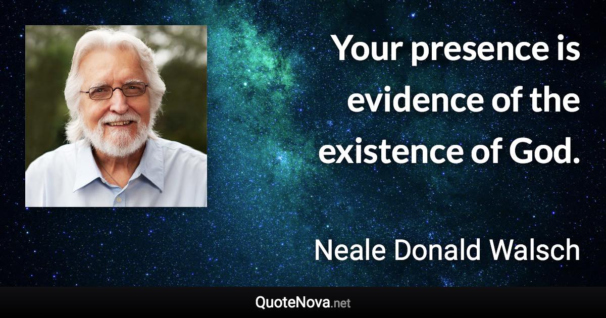 Your presence is evidence of the existence of God. - Neale Donald Walsch quote