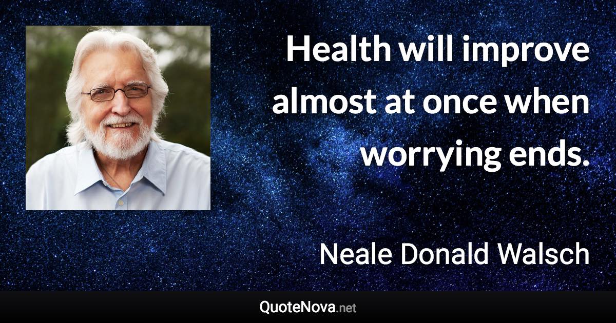 Health will improve almost at once when worrying ends. - Neale Donald Walsch quote