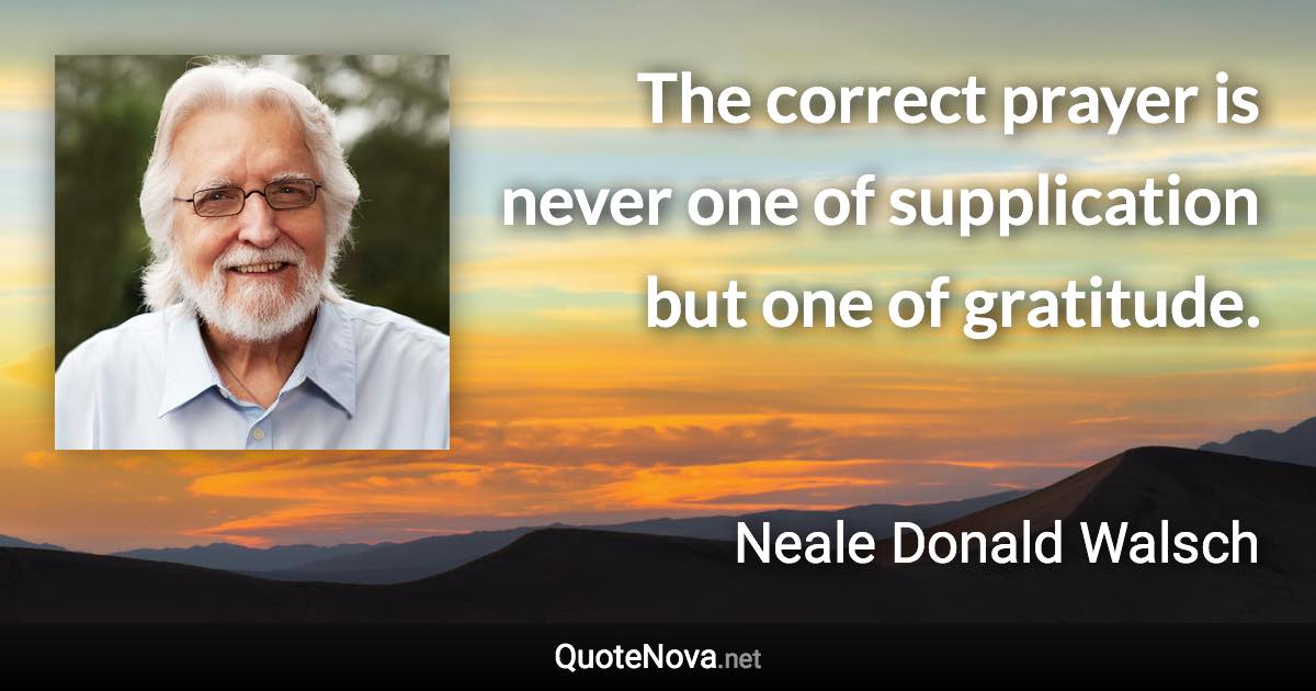 The correct prayer is never one of supplication but one of gratitude. - Neale Donald Walsch quote