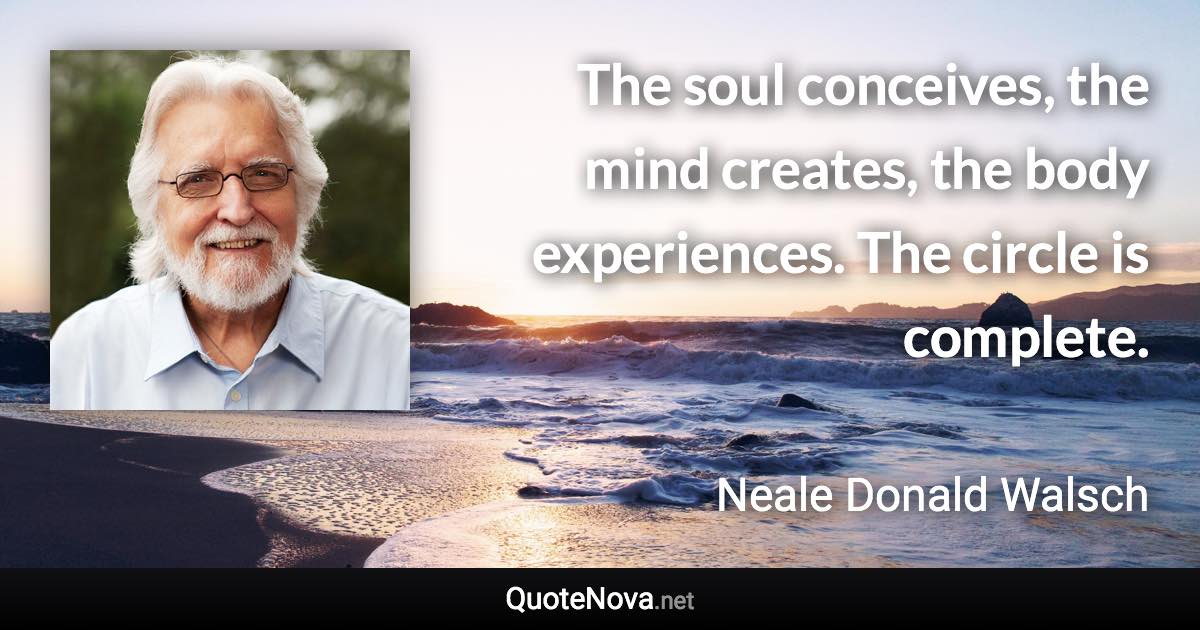 The soul conceives, the mind creates, the body experiences. The circle is complete. - Neale Donald Walsch quote