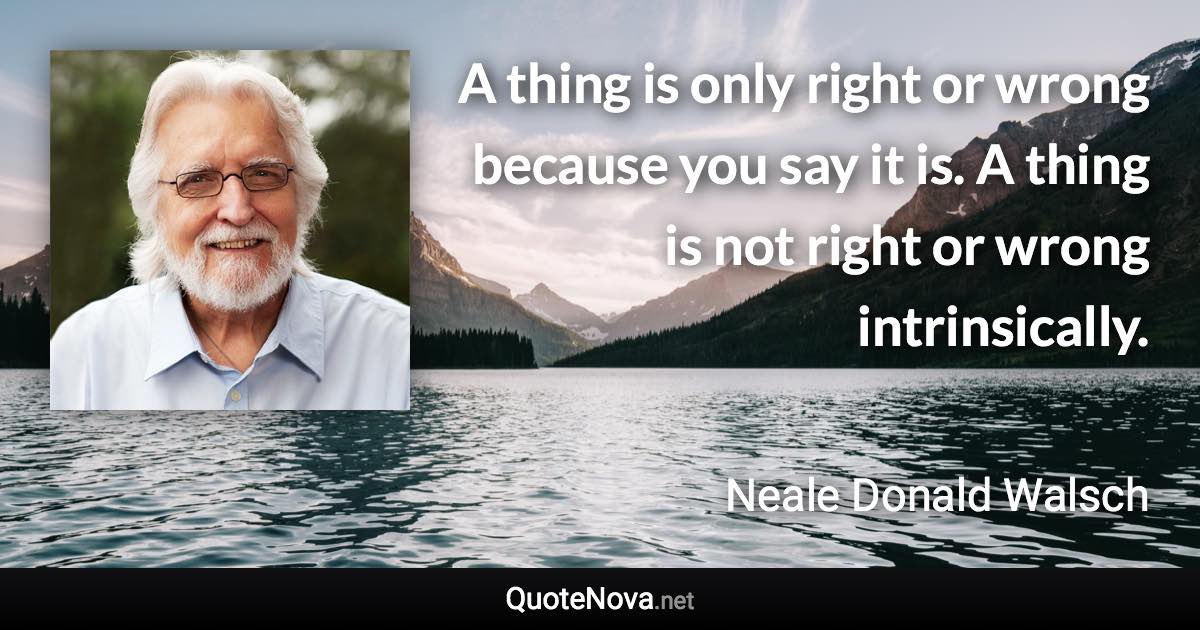 A thing is only right or wrong because you say it is. A thing is not right or wrong intrinsically. - Neale Donald Walsch quote