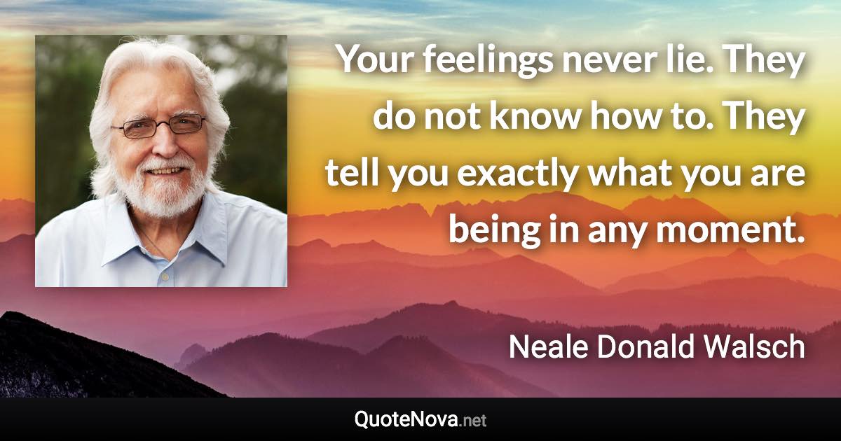 Your feelings never lie. They do not know how to. They tell you exactly what you are being in any moment. - Neale Donald Walsch quote