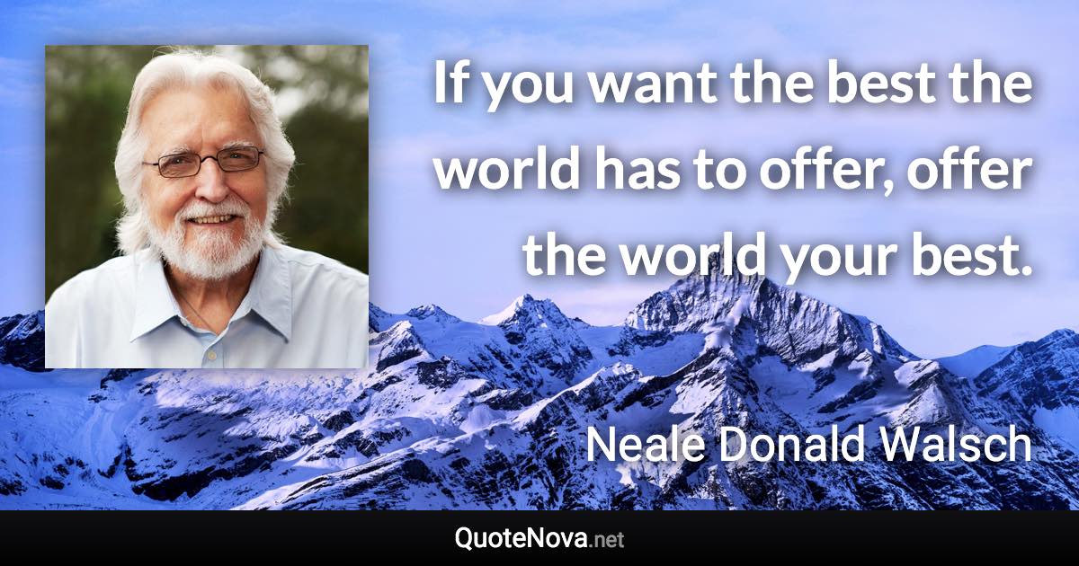 If you want the best the world has to offer, offer the world your best. - Neale Donald Walsch quote