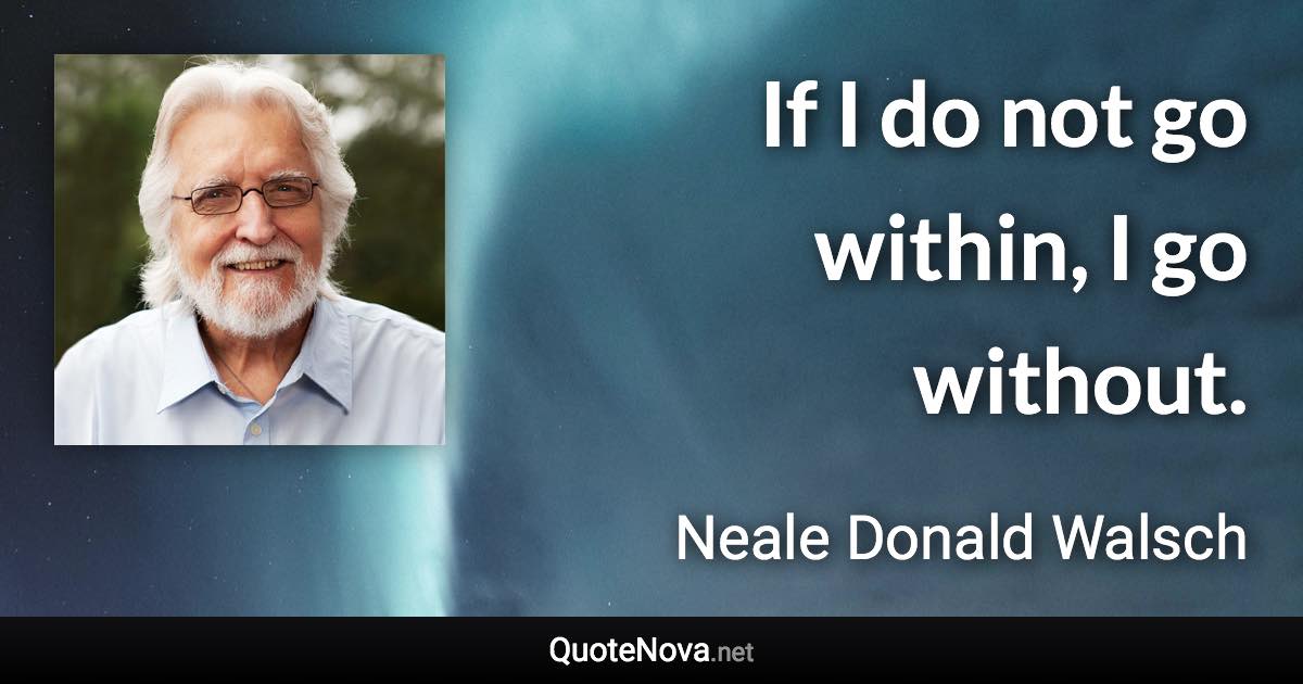 If I do not go within, I go without. - Neale Donald Walsch quote