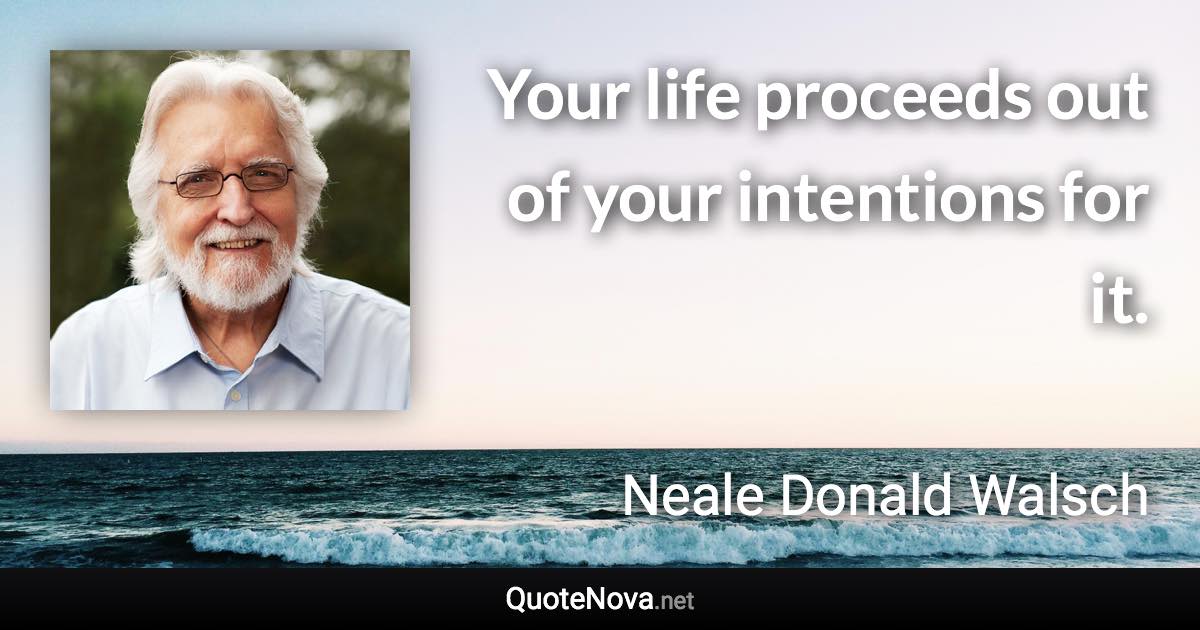 Your life proceeds out of your intentions for it. - Neale Donald Walsch quote