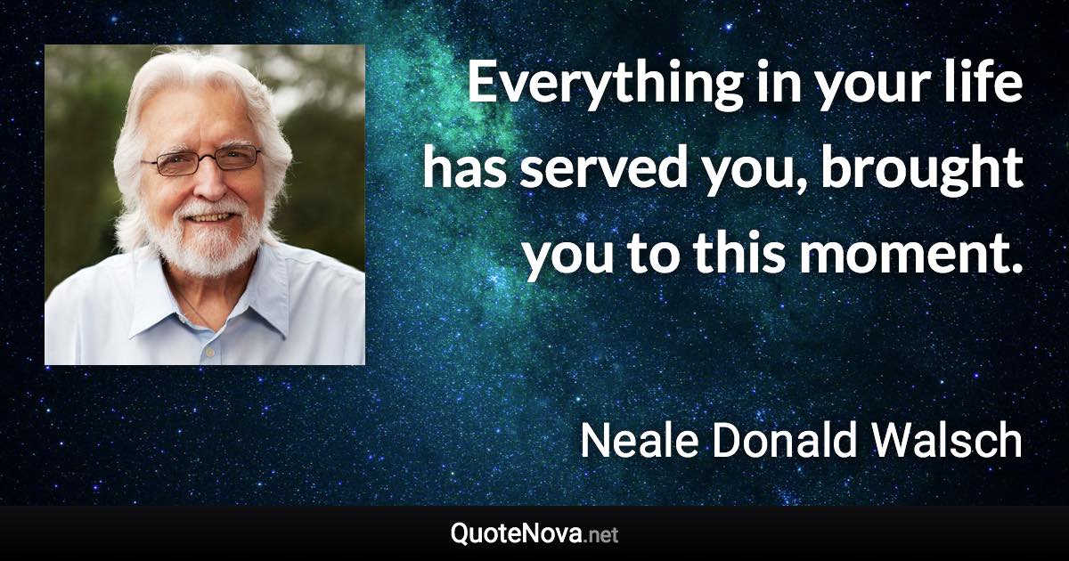 Everything in your life has served you, brought you to this moment. - Neale Donald Walsch quote