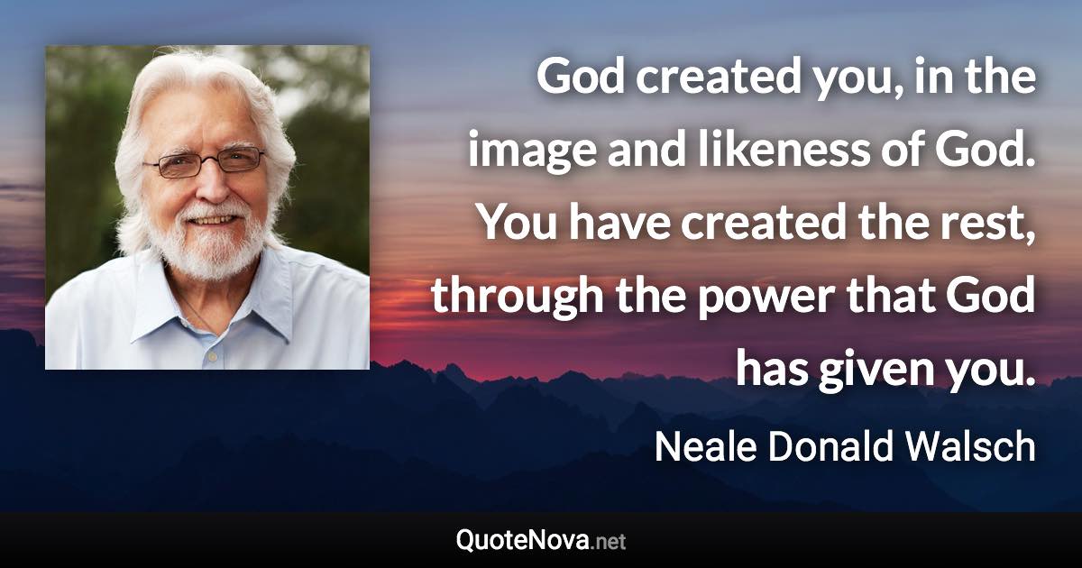 God created you, in the image and likeness of God. You have created the rest, through the power that God has given you. - Neale Donald Walsch quote