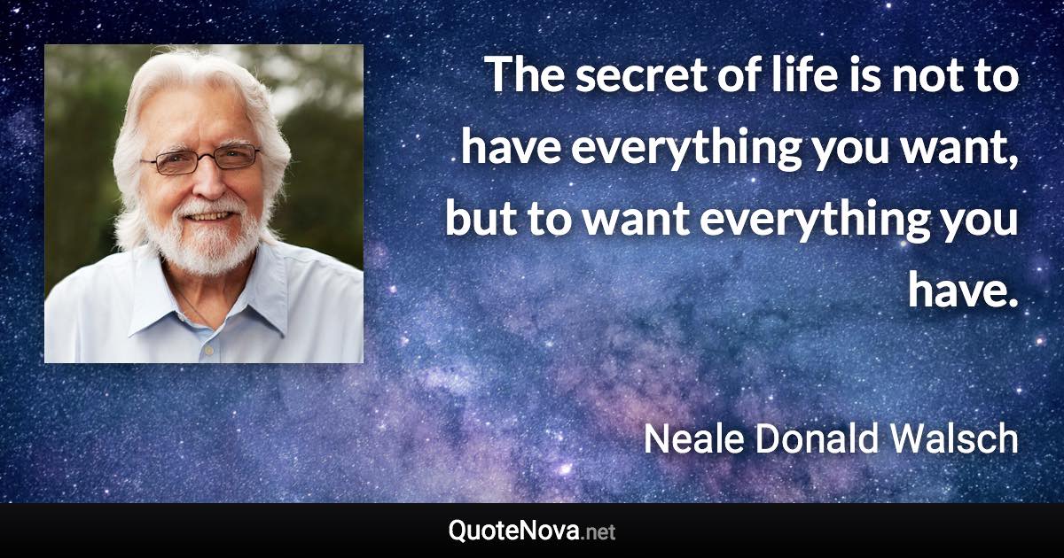 The secret of life is not to have everything you want, but to want everything you have. - Neale Donald Walsch quote