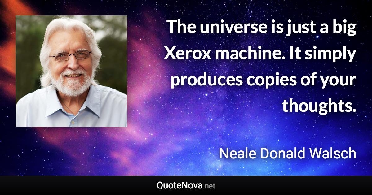 The universe is just a big Xerox machine. It simply produces copies of your thoughts. - Neale Donald Walsch quote